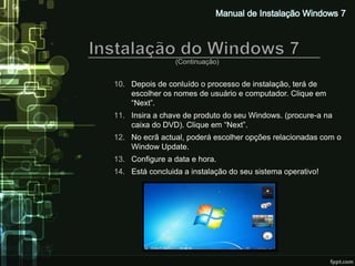 (Continuação)


10. Depois de conluído o processo de instalação, terá de
    escolher os nomes de usuário e computador. Clique em
    “Next”.
11. Insira a chave de produto do seu Windows. (procure-a na
    caixa do DVD). Clique em “Next”.
12. No ecrã actual, poderá escolher opções relacionadas com o
    Window Update.
13. Configure a data e hora.
14. Está concluida a instalação do seu sistema operativo!
 