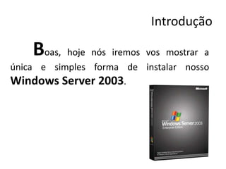 Introdução

    Boas, hoje nós iremos vos mostrar a
única e simples forma de instalar nosso
Windows Server 2003.
 