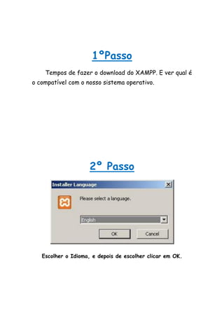 1ºPasso
    Tempos de fazer o download do XAMPP. E ver qual é
o compatível com o nosso sistema operativo.




                     2º Passo




   Escolher o Idioma, e depois de escolher clicar em OK.
 