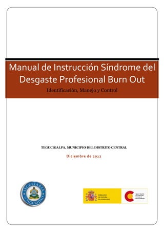 TEGUCIGALPA, MUNICIPIO DEL DISTRITO CENTRAL
Diciembre de 2012
Manual de Instrucción Síndrome del
Desgaste Profesional Burn Out
Identificación, Manejo y Control
 