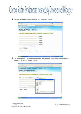 5. En la parte superior dice Agregar Archivo dar un clic encima.




6. Clicen examinar, automáticamente sale otra ventana, buscamos el documento y
   hacemos clic en abrir y luego cargar.




EYADIRA ORJUELA
CARLOS DURAN                                                       14 DE OCTUBRE DE 2011
JHOANNA BUITRAGO BERMUDEZ
 