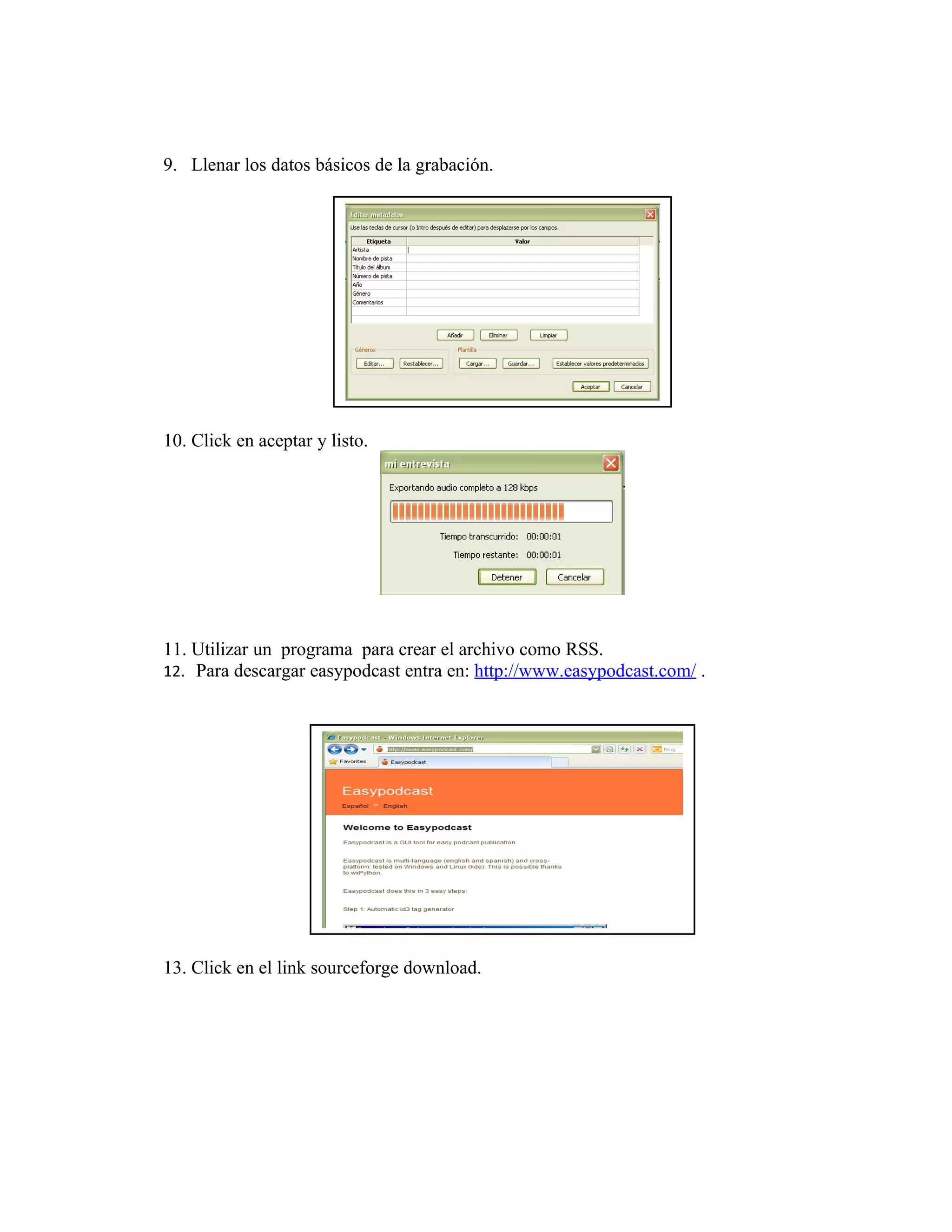 9. Llenar los datos básicos de la grabación.




10. Click en aceptar y listo.




11. Utilizar un programa para crear el archivo como RSS.
12. Para descargar easypodcast entra en: http://www.easypodcast.com/ .




13. Click en el link sourceforge download.
 