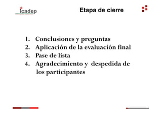 Etapa de cierre



1.    Conclusiones y preguntas
2.    Aplicación de la evaluación final
3.    Pase de lista
4.    Agradecimiento y despedida de
      los participantes
 
