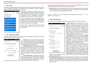 Menu de Configuração
4- Menu Principal
Em seguida é carregada a aplicação que permite acessar o Menu Principal de configuração. Este menu
tem por finalidade proporcionar ao profissional que está instalando o SW-830, configurar e
parametrizar todas as funcionalidades do equipamento.
A navegação através dos menus é bastante intuitiva, pois, a
organização da aplicação facilita o acesso às informações e
menus, eliminando os botões. Desta forma, todas as
modificações de ajustes, configurações e funções são
realizadas com leves toques na tela do seu smartphone.
Como já foi mencionado, o menu de configuração permite
o acesso a uma nova janela onde é possível configurar como
o SW-830 funcionará. Os parâmetros de configuração são
estruturados em quatro blocos separados que você pode
selecionar ao clicar sobre o item desejado.
Confira a seguir as descrições de todas estas opções
necessárias para completar o passo a passo e iniciar o
monitoramento.
5- Menu: Configuração do Medidor
Neste menu você irá configurar as funcionalidades básicas relacionadas ao instrumento de medição
do nível de pressão sonora, o sonômetro.
 Sensor ID: Este número é utilizado pelo sistema web
para a identificação do equipamento. Como explicado no
passo 1, o número editado aqui tem profundas implicações
no funcionado do sistema de monitoramento. Jamais deve
ser alterado por pessoa não credenciada.
 Alerta vermelho: Neste campo você seta qual o nível
máximo de pressão sonora permitido. Quando o volume do
som atingir este valor em decibéis, o LED ALARME
(Vermelho) irá piscar intensamente, sinalizando imediata e
claramente ao DJ ou operador de som que o limite
permitido foi ultrapassado. O anexo A explica como saber
qual o limite máximo de pressão sonora dentro de um
ambiente.
 Curva de Ponderação: Na opção dB(A) o SW-830 irá
simular a curva de resposta do ouvido humano. Essa deverá
ser a opção escolhida quando se quiser fazer a medição do
ruído no ambiente externo. Na opção dB(C) a curva de
resposta do SW-830 será praticamente plana.
Essa opção deverá ser escolhida quando se quiser medir, no interior do estabelecimento, o nível de
pressão sonora gerado próximo da fonte sonora. No anexo B você
 Tempo de Leq: Neste campo você especifica qual o tempo de integração para o cálculo da média
do Leq ao escolher entre as opções disponíveis. No item 6 da descrição do display é explicado
como esse parâmetro influencia a operações do medidor.
Clique em para que as alterações sejam efetivadas e clique no ícone para
retornar ao Menu Principal.
6- Menu: Modo de Operação
Neste menu você pode configurar as opções relacionadas à maneira como o SW-830 irá operar.
 Alarme Remoto: Quando habilitado, este recurso
permite o envio de um sinal via Wi-Fi para um
dispositivo sinalizador remoto (GiroLed) que irá acender
juntamente com o LED ALARME (Vermelho). Este
dispositivo remoto pode estar a uma distância de até
100 metros. Isso possibilita que um gerente, por
exemplo, que está em sua sala, ser imediatamente
informado, caso o limite máximo seja atingido. Pode-se
também configurar o tempo que este sinalizador
permanecerá acionado em cada ocorrência.
 Modo Furtivo: Este recurso possibilita que o SW-830
opere de maneira invisivel, como se esivesse desligado.
Entretanto, o euipamento continua a medir o nível de
pressão sonora e a enviar os dados para os servidores
da Medisom na nuvem. Dessa forma, é possivel
confirmar se o operador de som está, ou não, usando o
SW-830 como uma ferramenta de trabalho.
 Modo IPA: Caso este modo seja habilitado, será
exibido na parte inferior do display as informações
referentes ao UPTIME, SEG e Percentual Acima do
Limite, que estão referidos nos itens 9, 10 e 11 da
Descrição do Display LCD. Quando o valor do SEG
ultrapassar o valor especificado no Limite SEG, as luzes
verdes do SW-830 irão piscar juntamente com o LED
ALARME (Vermelho). Os valores setados no IPA amarelo
e IPA vermelho determinam quando o círculo, onde é
exibido o Percentual Acima do Limite, muda a sua cor de verde para amarelo e depois para
vermelho, respectivamente.
 Gravar Dados SD Card: É possível habilitar a gravação de todos os indicadores do nível de pressão
sonora registrados pelo SW-830 em um cartão micro SD. Isso possibilita que, caso ocorra algum
problema na transmissão dos dados ou uma queda da rede WiFi, os registros possam ser acessados
através de um computador. O formato do arquivo gerado é extensão .CSV, que é compatível com
o Microsoft Excel.
 