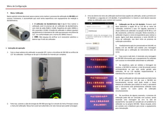 Menu de Configuração
7- Menu: Calibração
Neste capitulo iremos descrever passa a passo como realizar o processo de calibração do SW-830 com
sucesso. Entretanto, é aconselhado que você tenha experiência com equipamento de medição e
decibelímetros.
 O calibrador de Decibelímetro tipo 1 ou 2: Para realizar a
calibração você irá precisar de um calibrador de decibelímetro,
com nível de saída 94dB e 114dB, frequência de saída 1000Hz ±
4% e precisão ± 0,5dB. A função do calibrador é calibrar (ajustar)
decibelímetros e dosímetros de ruído que possuem microfone de
1/2". Em conformidade com a norma IEC 60942 Classe 2.
 OBS: Não esqueça de verificar se é necessário substituir a
bateria tipo 9 volts do calibrador.
 Instruções de operação
1- Com a chave seletora do calibrador na posição OFF, insira o microfone do SW-830 no orifício de
1/2" do calibrador. Certifique-se de que o microfone foi inserido por completo.
2- Feito isso, conecte o cabo de energia do SW-830 para liga-lo e através do menu Principal, acesse
o menu de Calibração. Nessa hora você será advertido a ler este manual para poder prosseguir.
3- Uma vez dentro do menu de calibração você terá duas opções de calibração, sendo a primeira em
94 decibéis e a segunda em 114 decibéis. O procedimento é o mesmo e você deverá executar
ambas as calibrações para concluir com sucesso.
4- Calibração em 94 ou 114 decibéis: Primeiro você
deve selecionar a opção 94 ou 114 dB no menu de
calibração, conforme o caso. Em seguida, posicione a
chave seletora do calibrador na posição de 94 dB ou 114
dB, novamente, conforme a situação. Neste momento, o
calibrador irá gerar o sinal correspondente para realizar o
ajuste. Agora você deve pressionar o ícone SALVAR no
menu de calibração. Isso dará início ao processo de
calibração automática.
5- Imediatamente após ter pressionado em SALVAR, no
display LCD do SW-830 será exibida uma mensagem
informando que a calibração do instrumento está em
curso.
6- Caso ocorra tudo bem, é mostrada uma mensagem
no SW-830 informando que o equipamento foi calibrado
com sucesso na intensidade selecionada no calibrador.
7- Na sequência, após ser exibida a mensagem de
sucesso, o SW-830 irá mostrar o nível de pressão sonora
correspondente ao que está sendo gerado pelo
calibrador, 94 ou 114 decibéis respectivamente. A
tolerância fica na casa de +- 0.1 dB.
8- Após a calibração ter sido executada com êxito tanto
em 94 dB quanto em 114 dB, com o SW-830 em
funcionamento normal, você pode mudar a chave
seletora do calibrador para ambos os níveis, e perceberá
que o instrumento está perfeitamente calibrado tanto
num, quanto no outro ponto de calibração
simultaneamente.
9- Na ocorrência de alguma anomalia, o processo de
calibração pode não ser concluído com sucesso, sendo
mostrada uma mensagem de erro na tela do
equipamento. Isso pode ser causado por um problema no
calibrador ou no próprio SW-830. Nessa situação, entre
em contato com a Medisom para enviar o equipamento
para manutenção.
 