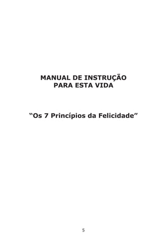 5
MANUAL DE INSTRUÇÃO
PARA ESTA VIDA
“Os 7 Princípios da Felicidade”
 