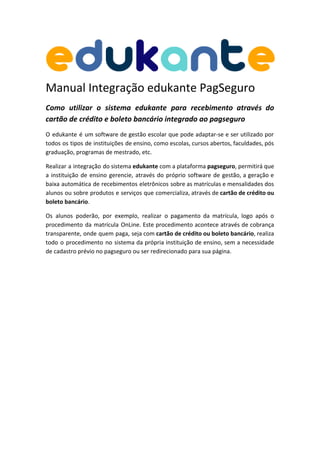 Manual Integração edukante PagSeguro
Como utilizar o sistema edukante para recebimento através do
cartão de crédito e bole...