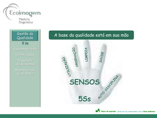 Gestão da        A base da qualidade está em sua mão
  Qualidade
     5 Ss
Sustentabilidade
 Certificações
   Prevenção
  de Acidentes
 Regras Gerais
  de Incêndio


                          SENSOS

                              5Ss
 