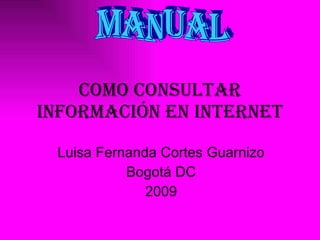Como consultar información en Internet Luisa Fernanda Cortes Guarnizo Bogotá DC 2009 MANUAL 