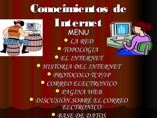 Conocimientos deConocimientos de
InternetInternet
MENUMENU
LA REDLA RED
TOPOLOGIATOPOLOGIA
EL INTERNETEL INTERNET
HISTORIA DEL INTERNETHISTORIA DEL INTERNET
PROTOCOLO TCP/IPPROTOCOLO TCP/IP
CORREO ELECTRONICOCORREO ELECTRONICO
PAGINA WEBPAGINA WEB
DISCUSIÓN SOBRE EL CORREODISCUSIÓN SOBRE EL CORREO
ELCTRONICOELCTRONICO
BASE DE DATOSBASE DE DATOS
 