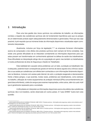 13
1 Introdução
Para uma boa gestão dos riscos químicos nos ambientes de trabalho, as informações
corretas a respeito das substâncias químicas são de fundamental importância para que os perigos
de um determinado produto sejam adequadamente dimensionados e gerenciados. Para que isso seja
possível, é pré-requisito que as inúmeras fontes de informação disponíveis e atualizadas sejam corre-
tamente interpretadas.
Atualmente, inclusive por força da legislação,1,2,3,4
as empresas fornecem informações
acerca da composição e dos efeitos dos produtos químicos (nem sempre de forma completa), mas
existe uma grande diﬁculdade de se interpretar corretamente as informações disponíveis para que
estas possam ser transformadas em conhecimento aplicável na defesa da saúde dos trabalhadores.
Essa diﬁculdade na interpretação atinge não só a população em geral, mas também os trabalhadores
e muitos proﬁssionais da área de Segurança e Saúde do Trabalhador.
Esta realidade tem causado vários problemas: por um lado, a proteção ao trabalhador não
é adequada, podendo trazer consequências graves em termos de danos agudos e/ou crônicos causa-
dos a sua saúde por substâncias com efeitos bem conhecidos e com informações fartamente disponí-
veis na literatura, inclusive com acesso pela internet; de outro, a proteção exagerada e desnecessária
frente a falsos perigos, o que acarreta, muitas vezes, problemas aos trabalhadores, como estresse
no trabalho, utilização de muitos equipamentos de proteção individual (EPIs) concomitantemente (em
geral desconfortáveis), coleta de sangue para exames inapropriados, entre outros, além do custo inútil
que é geralmente repassado para a sociedade.
A diﬁculdade em interpretar as informações disponíveis acerca dos efeitos das substâncias
químicas não é só brasileira, sendo observada em outros países. O “caso DHMO” ilustra bem esta
questão.
1
ASSOCIAÇÃO BRASILEIRA DE NORMAS TÉCNICAS. NBR 14725-1: Produtos químicos - informações sobre segurança, saúde e meio ambiente: parte 1:
terminologia. Ed. corr. Rio de Janeiro, 2010.
2
ASSOCIAÇÃO BRASILEIRA DE NORMAS TÉCNICAS. NBR 14725-2: Produtos químicos - informações sobre segurança, saúde e meio ambiente:
parte 2: sistema de classiﬁcação de perigo. Ed. corr. Rio de Janeiro, 2009.
3
ASSOCIAÇÃO BRASILEIRA DE NORMAS TÉCNICAS. NBR 14725-3: Produtos químicos - informações sobre segurança, saúde e meio ambiente:
parte 3: rotulagem. Ed. corr. Rio de Janeiro, 2010.
4
ASSOCIAÇÃO BRASILEIRA DE NORMAS TÉCNICAS. NBR 14725-4: Produtos químicos - informações sobre segurança, saúde e meio ambiente:
parte 4: ﬁcha de informações sobre segurança de produtos químicos (FISPQ). Ed. corr. Rio de Janeiro, 2010.
Manual...SubstQuimicas.indd 13 11/7/2012 13:28:36
 
