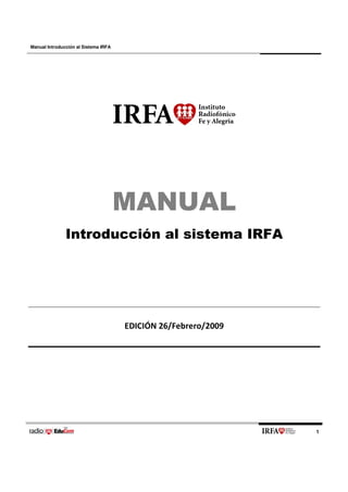 Manual Introducción al Sistema IRFA




                                      MANUAL
               Introducción al sistema IRFA




                                      EDICIÓN 26/Febrero/2009




                                                                1
 
