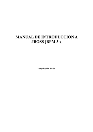 MANUAL DE INTRODUCCIÓN A
     JBOSS jBPM 3.x




        Jorge Roldán Barrio
 