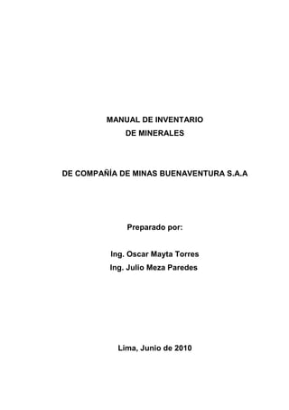 MANUAL DE INVENTARIO
DE MINERALES
DE COMPAÑÍA DE MINAS BUENAVENTURA S.A.A
Preparado por:
Ing. Oscar Mayta Torres
Ing. Julio Meza Paredes
Lima, Junio de 2010
 