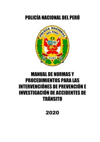 POLICÍA NACIONAL DEL PERÚ
MANUAL DE NORMAS Y
PROCEDIMIENTOS PARA LAS
INTERVENCIÓNES DE PREVENCIÓN E
INVESTIGACIÓN DE ACCIDENTES DE
TRÁNSITO
2020
 
