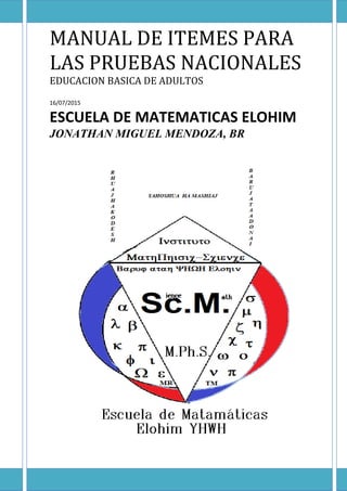 MANUAL DE ITEMES PARA
LAS PRUEBAS NACIONALES
EDUCACION BASICA DE ADULTOS
16/07/2015
ESCUELA DE MATEMATICAS ELOHIM
JONATHAN MIGUEL MENDOZA, BR
 