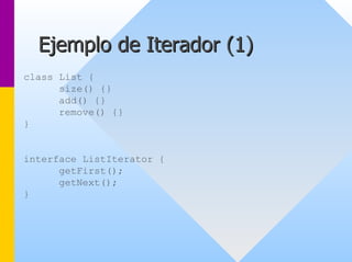 Ejemplo de Iterador ( 1) 
class List { 
size() {} 
add() {} 
remove() {} 
} 
interface ListIterator { 
getFirst(); 
getNext(); 
}  