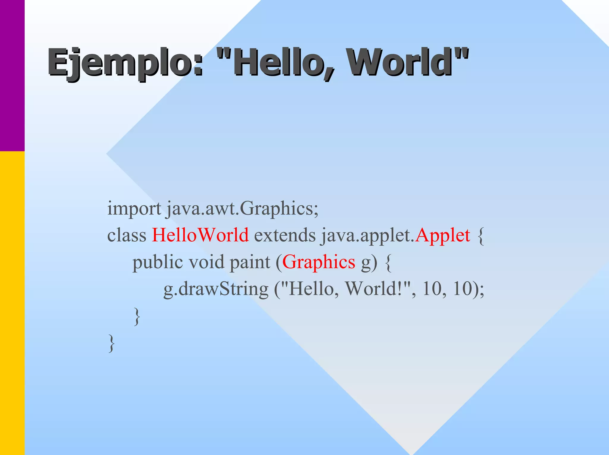 Ejemplo: " Hello, World World" 
import java.awt.Graphics; 
class HelloWorldextends java.applet.Applet{ 
public void paint (Graphicsg) { 
g.drawString ("Hello, World!", 10, 10); 
} 
}  