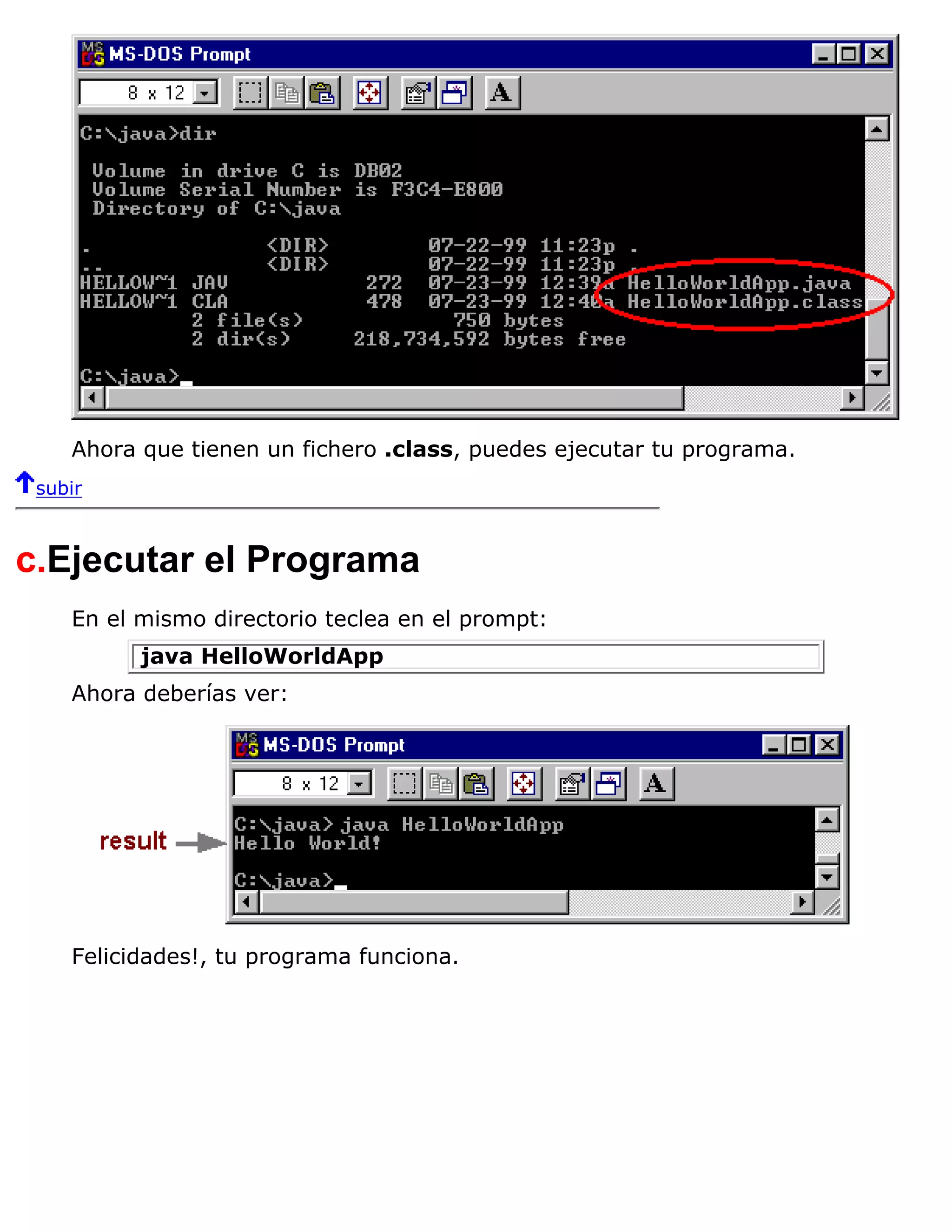 Ahora que tienen un fichero .class, puedes ejecutar tu programa.
 subir



c.Ejecutar el Programa
    En el mismo directorio teclea en el prompt:
          java HelloWorldApp
    Ahora deberías ver:




    Felicidades!, tu programa funciona.
 