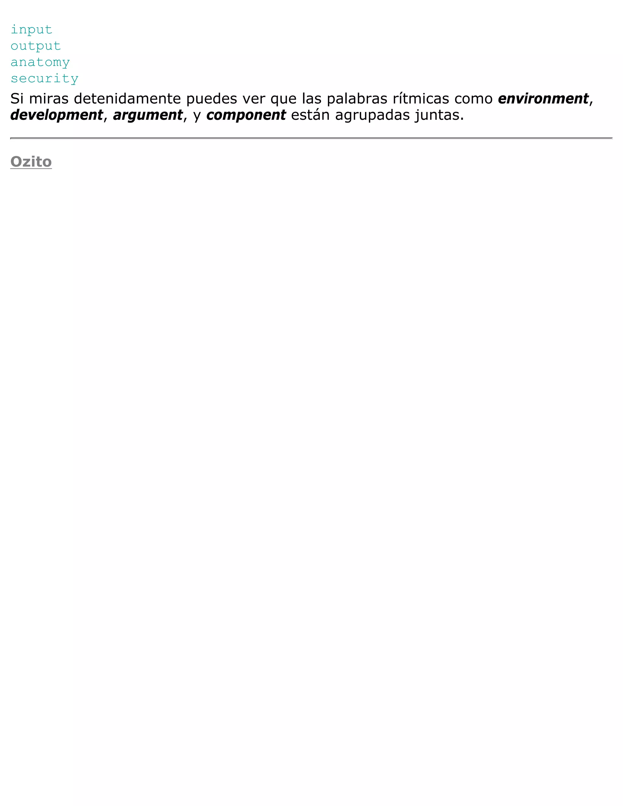 input
output
anatomy
security
Si miras detenidamente puedes ver que las palabras rítmicas como environment,
development, argument, y component están agrupadas juntas.


Ozito
 
