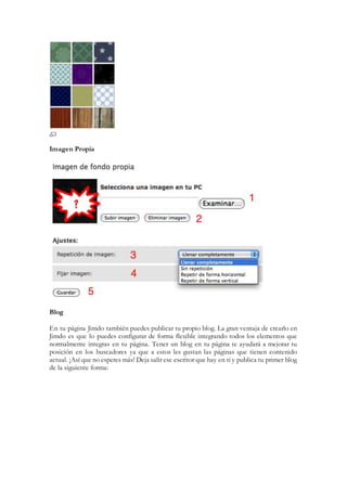 Imagen Propia
Blog
En tu página Jimdo también puedes publicar tu propio blog. La gran ventaja de crearlo en
Jimdo es que lo puedes configurar de forma flexible integrando todos los elementos que
normalmente integras en tu página. Tener un blog en tu página te ayudará a mejorar tu
posición en los buscadores ya que a estos les gustan las páginas que tienen contenido
actual. ¡Así que no esperes más! Deja salir ese escritor que hay en ti y publica tu primer blog
de la siguiente forma:
 