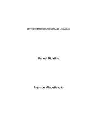 CENTRO DE ESTUDOS EM EDUCAÇÃO E LINGUAGEM




          Manual Didático




      Jogos de alfabetização




                    1
 