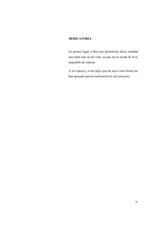 iv
DEDICATORIA
En primer lugar a Dios por permitirme hacer realidad
una meta más en mi vida, ya que sin la ayuda de él es
imposible de realizar.
A mi esposa y a mis hijos que de una u otra forma me
han apoyado para la realización de este proyecto.
 