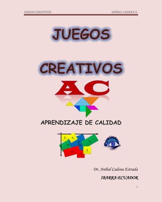 JUEGOS CREATIVOS                                        ANÍBAL CADENA E.




         APRENDIZAJE DE CALIDAD

                   1        1
                                          x
                                X*2




                       x

                           -x         1
                                 -1



                                              Dr. Aníbal Cadena Estrada
                                                  IBARRA-ECUADOR
                                                                       1
 