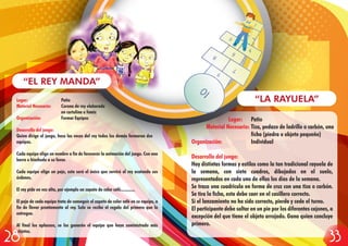 Lugar: Patio
Material Necesario: Corona de rey elaborado
en cartulina o fomix
Organización: Formar Equipos
Desarrollo del juego:
Quien dirige el juego, hace las veces del rey todos los demás formaran dos
equipos.
Cada equipo elige un nombre a fin de favorecer la animación del juego. Con una
barra o hinchada a su favor.
Cada equipo elige un paje, este será el único que servirá al rey acatando sus
órdenes.
El rey pide en voz alta, por ejemplo un zapato de color café.............
El paje de cada equipo trata de conseguir el zapato de color café en su equipo, a
fin de llevar prontamente al rey. Solo se recibe el regalo del primero que lo
entregue.
Al final los aplausos, se los ganarán el equipo que haya suministrado más
objetos.
“EL REY MANDA”
Lugar: Patio
Material Necesario: Tiza, pedazo de ladrillo o carbón, una
ficha (piedra u objeto pequeño)
Organización: Individual
Desarrollo del juego:
Hay distintas formas y estilos como la tan tradicional rayuela de
la semana, con siete cuadros, dibujados en el suelo,
representados en cada uno de ellos los días de la semana.
Se traza una cuadricula en forma de cruz con una tiza o carbón.
Se tira la ficha, esta debe caer en el casillero correcto.
Si el lanzamiento no ha sido correcto, pierde y cede el turno.
El participante debe saltar en un pie por los diferentes cajones, a
excepción del que tiene el objeto arrojado. Gana quien concluye
primero.
“LA RAYUELA”
3328
 