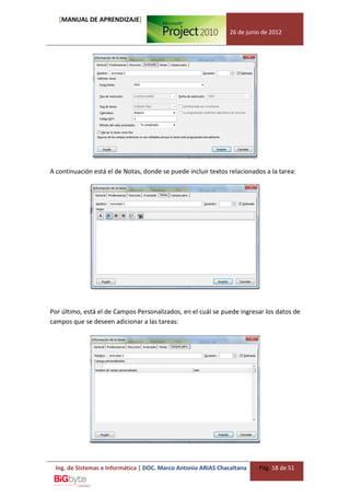 [MANUAL DE APRENDIZAJE]
                                                               26 de junio de 2012




A continuación está el de Notas, donde se puede incluir textos relacionados a la tarea:




Por último, está el de Campos Personalizados, en el cuál se puede ingresar los datos de
campos que se deseen adicionar a las tareas:




 Ing. de Sistemas e Informática | DOC. Marco Antonio ARIAS Chacaltana    Pág. 18 de 51
 