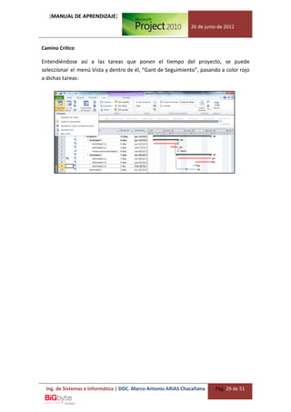[MANUAL DE APRENDIZAJE]
                                                              26 de junio de 2012


Camino Crítico

Entendiéndose así a las tareas que ponen el tiempo del proyecto, se puede
seleccionar el menú Vista y dentro de él, “Gant de Seguimiento”, pasando a color rojo
a dichas tareas:




 Ing. de Sistemas e Informática | DOC. Marco Antonio ARIAS Chacaltana   Pág. 29 de 51
 