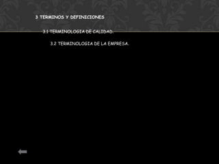 3 TERMINOS Y DEFINICIONES


  3.1 TERMINOLOGIA DE CALIDAD.

     3.2 TERMINOLOGIA DE LA EMPRESA.
 