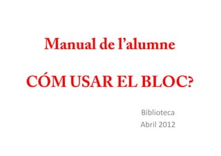 Manual de l’alumne

CÓM USAR EL BLOC?
              Biblioteca
              Abril 2012
 