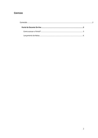 CONTEÚDO



     Conteúdo ............................................................................................................................................... 2

        Portal do Docente On-line ....................................................................................3

            Como acessar o Portal? ............................................................................................ 3

            Lançamento de Notas............................................................................................... 6




                                                                                                                                         2
 