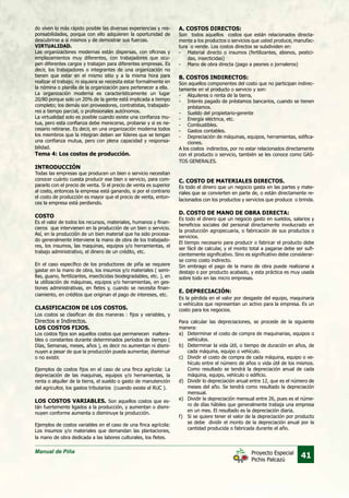 Manual de Piña
41Proyecto Especial
Pichis Palcazú
do viven lo más rápido posible las diversas experiencias y res-
ponsabilidades, porque con ello adquieren la oportunidad de
descubrirse a si mismos y de demostrar sus fuerzas.
VIRTUALIDAD.
Las organizaciones modernas están dispersas, con oficinas y
emplazamientos muy diferentes, con trabajadores que ocu-
pen diferentes cargos y trabajan para diferentes empresas. Es
decir, los trabajadores o integrantes de una organización no
tienen que estar en el mismo sitio y a la misma hora para
realizar el trabajo; ni siquiera se necesita estar formalmente en
la nómina o planilla de la organización para pertenecer a ella.
La organización moderna es característicamente un lugar
20/80 porque solo un 20% de la gente está implicada a tiempo
completo; los demás son proveedores, contratistas, trabajado-
res a tiempo parcial, o profesionales autónomos.
La virtualidad solo es posible cuando existe una confianza mu-
tua, pero esta confianza debe merecerse, probarse y si es ne-
cesario retirarse. Es decir, en una organización moderna todos
los miembros que la integran deben ser líderes que se tengan
una confianza mutua, pero con plena capacidad y responsa-
bilidad.
Tema 4: Los costos de producción.
INTRODUCCIÓN
Todas las empresas que producen un bien o servicio necesitan
conocer cuánto cuesta producir ese bien o servicio, para com-
pararlo con el precio de venta. Si el precio de venta es superior
al costo, entonces la empresa está ganando, si por el contrario
el costo de producción es mayor que el precio de venta, enton-
ces la empresa está perdiendo.
COSTO
Es el valor de todos los recursos, materiales, humanos y finan-
cieros que intervienen en la producción de un bien o servicio.
Así, en la producción de un bien material que ha sido procesa-
do generalmente interviene la mano de obra de los trabajado-
res, los insumos, las maquinas, equipos y/o herramientas, el
trabajo administrativo, el dinero de un crédito, etc.
En el caso específico de los productores de piña se requiere
gastar en la mano de obra, los insumos y/o materiales ( semi-
llas, guano, fertilizantes, insecticidas biodegradables, etc. ), en
la utilización de máquinas, equipos y/o herramientas, en ges-
tiones administrativas, en fletes y, cuando se necesita finan-
ciamiento, en créditos que originan el pago de intereses, etc.
CLASIFICACION DE LOS COSTOS.
Los costos se clasifican de dos maneras : fijos y variables, y
Directos e Indirectos.
LOS COSTOS FIJOS.
Los costos fijos son aquellos costos que permanecen inaltera-
bles o constantes durante determinados períodos de tiempo (
Días, Semanas, meses, años ), es decir no aumentan ni dismi-
nuyen a pesar de que la producción pueda aumentar, disminuir
o no existir.
Ejemplos de costos fijos en el caso de una finca agrícola: La
depreciación de las maquinas, equipos y/o herramientas, la
renta o alquiler de la tierra, el sueldo o gasto de manutención
del agricultor, los gastos tributarios (cuando existe el RUC ).
LOS COSTOS VARIABLES. Son aquellos costos que es-
tán fuertemente ligados a la producción, y aumentan o dismi-
nuyen conforme aumenta o disminuye la producción.
Ejemplos de costos variables en el caso de una finca agrícola:
Los insumos y/o materiales que demandan las plantaciones,
la mano de obra dedicada a las labores culturales, los fletes.
A. COSTOS DIRECTOS:
Son todos aquellos costos que están relacionados directa-
mente a los productos o servicios que usted produce, manufac-
tura o vende. Los costos directos se subdividen en:
-	 Material directo o insumos (fertilizantes, abonos, pestici-
das, insecticidas)
-	 Mano de obra directa (pago a peones o jornaleros)
B. COSTOS INDIRECTOS:
Son aquellos componentes del costo que no participan indirec-
tamente en el producto o servicio y son:
-	 Alquileres o renta de la tierra,
-	 Interés pagado de préstamos bancarios, cuando se tienen
préstamos.
-	 Sueldo del propietario-gerente
-	 Energía eléctrica, etc.
-	 Combustibles.
-	 Gastos contables.
-	 Depreciación de máquinas, equipos, herramientas, edifica-
ciones.
A los costos indirectos, por no estar relacionados directamente
con el producto o servicio, también se les conoce como GAS-
TOS GENERALES.
C. COSTO DE MATERIALES DIRECTOS.
Es todo el dinero que un negocio gasta en las partes y mate-
riales que se convierten en parte de, o están directamente re-
lacionados con los productos y servicios que produce o brinda.
D. COSTO DE MANO DE OBRA DIRECTA:
Es todo el dinero que un negocio gasto en sueldos, salarios y
beneficios sociales del personal directamente involucrado en
la producción agropecuaria, o fabricación de sus productos o
servicios.
El tiempo necesario para producir o fabricar el producto debe
ser fácil de calcular, y el monto total a pagarse debe ser sufi-
cientemente significativo. Sino es significativo debe considerar-
se como costo indirecto.
Sin embrago el pago de la mano de obra puede realizarse a
destajo o por producto acabado, y esta práctica es muy usada
sobre todo en las micro empresas.
E. DEPRECIACIÓN:
Es la pérdida en el valor por desgaste del equipo, maquinaria
o vehículos que representan un activo para la empresa. Es un
costo para los negocios.
Para calcular las depreciaciones, se procede de la siguiente
manera:
a)	 Determinar el costo de compra de maquinarias, equipos o
vehículos.
b)	 Determinar la vida útil, o tiempo de duración en años, de
cada máquina, equipo o vehículo.
c)	 Dividir el costo de compra de cada máquina, equipo o ve-
hículo entre el número de años o vida útil de los mismos.
Como resultado se tendrá la depreciación anual de cada
máquina, equipo, vehículo o edificio.
d)	 Dividir lo depreciación anual entre 12, que es el número de
meses del año. Se tendrá como resultado la depreciación
mensual.
e)	 Dividir la depreciación mensual entre 26, pues es el núme-
ro de días hábiles que generalmente trabaja una empresa
en un mes. El resultado es la depreciación diaria.
f)	 Si se quiere tener el valor de la depreciación por producto
se debe dividir el monto de la depreciación anual por la
cantidad producida o fabricada durante el año.
 