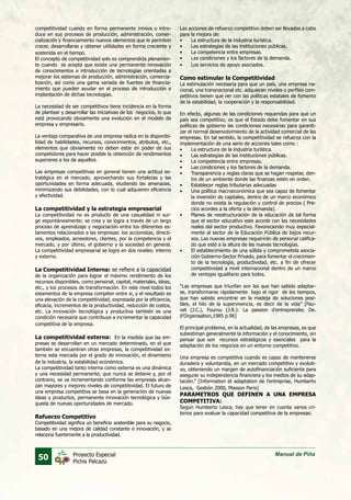 50 Manual de PiñaProyecto Especial
Pichis Palcazú
competitividad cuando en forma permanente innova o intro-
duce en sus procesos de producción, administración, comer-
cialización y financiamiento nuevos elementos que le permiten
crecer, desarrollarse y obtener utilidades en forma creciente y
sostenida en el tiempo.
El concepto de competitividad solo es comprendida plenamen-
te cuando se acepta que existe una permanente renovación
de conocimientos e introducción de tecnologías orientadas a
mejorar los sistemas de producción, administración, comercia-
lización, así como una gama variada de fuentes de financia-
miento que pueden ayudar en el proceso de introducción e
implantación de dichas tecnologías.
La necesidad de ser competitivos tiene incidencia en la forma
de plantear y desarrollar las iniciativas de los negocios, lo que
está provocando obviamente una evolución en el modelo de
empresa y empresario.
La ventaja comparativa de una empresa radica en la disponibi-
lidad de habilidades, recursos, conocimientos, atributos, etc.,
elementos que obviamente no deben estar en poder de sus
competidores para hacer posible la obtención de rendimientos
superiores a los de aquellos.
Las empresas competitivas en general tienen una actitud es-
tratégica en el mercado, aprovechando sus fortalezas y las
oportunidades en forma adecuada, eludiendo las amenazas,
minimizando sus debilidades, con lo cual adquieren eficiencia
y efectividad.
La competitividad y la estrategia empresarial
La competitividad no es producto de una casualidad ni sur-
ge espontáneamente; se crea y se logra a través de un largo
proceso de aprendizaje y negociación entre los diferentes es-
tamentos relacionados a las empresas: los accionistas, directi-
vos, empleados, acreedores, clientes, por la competencia y el
mercado, y por último, el gobierno y la sociedad en general.
La competitividad empresarial se logra en dos niveles: interno
y externo.
La Competitividad Interna: se refiere a la capacidad
de la organización para lograr el máximo rendimiento de los
recursos disponibles, como personal, capital, materiales, ideas,
etc., y los procesos de transformación. En este nivel todos los
estamentos de la empresa compiten entre si, y el resultado es
una elevación de la competitividad, expresada por la eficiencia,
eficacia, incrementos de la productividad, reducción de costos,
etc. La innovación tecnológica y productiva también es una
condición necesaria que contribuye a incrementar la capacidad
competitiva de la empresa.
La competitividad externa: En la medida que las em-
presas se desarrollan en un mercado determinado, en el que
también se encuentran otras empresas, la competitividad ex-
terna esta marcada por el grado de innovación, el dinamismo
de la industria, la estabilidad económica.
La competitividad tanto interna como externa es una dinámica
y una necesidad permanente, que nunca se detiene y, por el
contrario, se va incrementando conforme las empresas alcan-
zan mayores y mejores niveles de competitividad. El futuro de
una empresa competitiva se basa en la generación de nuevas
ideas y productos, permanente innovación tecnológica y bús-
queda de nuevas oportunidades de mercado.
Refuerzo Competitivo
Competitividad significa un beneficio sostenible para su negocio,
basado en una mejora de calidad constante e innovación, y se
relaciona fuertemente a la productividad.
Las acciones de refuerzo competitivo deben ser llevadas a cabo
para la mejora de:
•	 La estructura de la industria turística.
•	 Las estrategias de las instituciones públicas.
•	 La competencia entre empresas.
•	 Las condiciones y los factores de la demanda.
•	 Los servicios de apoyo asociados.
Como estimular la Competitividad
La estimulación necesaria para que un país, una empresa na-
cional, una transnacional etc. adquieran niveles o perfiles com-
petitivos tienen que ver con las políticas estatales de fomento
de la estabilidad, la cooperación y la responsabilidad.
En efecto, algunas de las condiciones requeridas para que un
país sea competitivo, es que el Estado debe fomentar en sus
políticas de gobierno las condiciones necesarias para garanti-
zar el normal desenvolvimiento de la actividad comercial de las
empresas. En tal sentido, la competitividad se refuerza con la
implementación de una serie de acciones tales como :
•	 La estructura de la industria turística.
•	 Las estrategias de las instituciones públicas.
•	 La competencia entre empresas.
•	 Las condiciones y los factores de la demanda.
•	 Transparencia y reglas claras que se hagan respetar, den-
tro de un ambiente donde las finanzas estén en orden.
•	 Establecer reglas tributarias adecuadas
•	 Una política macroeconómica que sea capaz de fomentar
la inversión de capitales, dentro de un marco económico
donde no exista la regulación y control de precios ( Pre-
cios acordes a la oferta y la demanda).
•	 Planes de reestructuración de la educación de tal forma
que el sector educativo este acorde con las necesidades
reales del sector productivo. Favoreciendo muy especial-
mente al sector de la Educación Pública de bajos recur-
sos. Las nuevas empresas requerirán de personal califica-
do que esté a la altura de las nuevas tecnologías.
•	 El establecimiento de una sólida y comprometida asocia-
ción Gobierno-Sector Privado, para fomentar el crecimien-
to de la tecnología, productividad, etc. a fin de ofrecer
competitividad a nivel internacional dentro de un marco
de ventajas igualitario para todos.
“Las empresas que triunfan son las que han sabido adaptar-
se, transformarse rápidamente bajo el rigor de los tiempos,
que han sabido encontrar en la madeja de soluciones posi-
bles, el hilo de la supervivencia, es decir de la vida” [Fau-
vet (J.C.), Fourou (J.R.): La passion d’entreprender, De.
d’Organisation,1985 p.96]
El principal problema, en la actualidad, de las empresas, es que
subestiman generalmente la información y el conocimiento, sin
pensar que son recursos estratégicos y esenciales para la
adaptación de los negocios en un entorno competitivo.
Una empresa es competitiva cuando es capaz de mantenerse
duradera y voluntarista, en un mercado competitivo y evoluti-
vo, obteniendo un margen de autofinanciación suficiente para
asegurar su independencia financiera y los medios de su adap-
tación.” [Information et adaptation de l’entreprise, Humberto
Lesca, Gestión 2000, Masson Paris]
PARAMETROS QUE DEFINEN A UNA EMPRESA
COMPETITIVA:
Según Humberto Lesca, hay que tener en cuenta varios cri-
terios para evaluar la capacidad competitiva de la empresas:
 