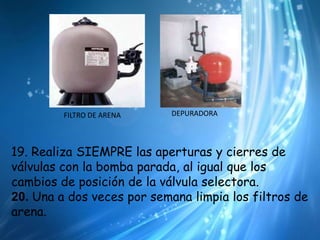 DEPURADORAFILTRO DE ARENA19. Realiza SIEMPRE las aperturas y cierres de válvulas con la bomba parada, al igual que los cambios de posición de la válvula selectora.20. Una a dos veces por semana limpia los filtros de arena. 