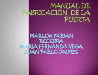 Manual de fabricación  de la puerta MARLON FABIAN BECERRA MARIA FERNANDA VEGA JUAN PABLO JAIMES 
