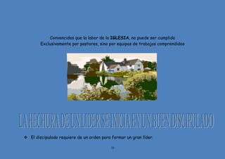 10
Convencidos que la labor de la IGLESIA, no puede ser cumplida
Exclusivamente por pastores, sino por equipos de trabajos comprendidos
 El discipulado requiere de un orden para formar un gran líder.
 