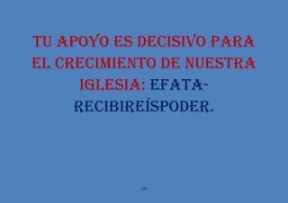 129
TU APOYO ES DECISIVO PARA
EL CRECIMIENTO DE NUESTRA
IGLESIA: EFATA-
RECIBIREÍSPODER.
 
