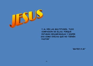 34
Y AL VER LAS MULTITUDES, TUVO
COMPASION DE ELLAS; PORQUE
ESTABAN DESAMPARADAS Y DISPER
SAS COMO OVEJAS QUE NO TIENEN
PASTOR”
“MATEO 9.36”
 