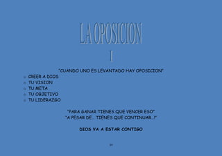 39
“CUANDO UNO ES LEVANTADO HAY OPOSICION”
o CREER A DIOS
o TU VISION
o TU META
o TU OBJETIVO
o TU LIDERAZGO
“PARA GANAR TIENES QUE VENCER ESO”
“A PESAR DE… TIENES QUE CONTINUAR…!”
DIOS VA A ESTAR CONTIGO
 