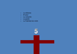 46
o La alabanza
o El amor
o La comunión
o La pasión
o La fidelidad ala visión
 