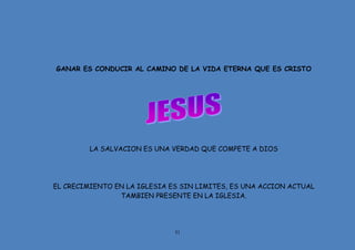 51
GANAR ES CONDUCIR AL CAMINO DE LA VIDA ETERNA QUE ES CRISTO
LA SALVACION ES UNA VERDAD QUE COMPETE A DIOS
EL CRECIMIENTO EN LA IGLESIA ES SIN LIMITES, ES UNA ACCION ACTUAL
TAMBIEN PRESENTE EN LA IGLESIA.
 