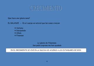 88
Que hace una iglesia sana?
EL BALANCE -- En el cuerpo es natural que las cosas crezcan
 Sistema
 Discipulado
 Célula
 Finanzas
La iglesia de filipenses.
San pablo expreso me han ayudado
EN EL CRECIMIENTO SE VIVE EN LA IGLESIA DE ACUERDO A LOS ESTANDARES DE DIOS
 