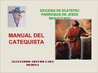 DIOCESIS DE ECATEPEC
               PARROQUIA DE JESÚS
                  RESUCITADO




MANUAL DEL
CATEQUISTA


ALEJANDRO ARTURO LARA
       MEDINA
 