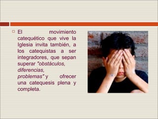    El             movimiento
    catequético que vive la
    Iglesia invita también, a
    los catequistas a ser
    integradores, que sepan
    superar "obstáculos,
    diferencias,
    problemas" y       ofrecer
    una catequesis plena y
    completa.
 