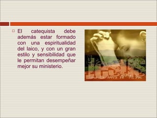    El     catequista    debe
    además estar formado
    con una espiritualidad
    del laico, y con un gran
    estilo y sensibilidad que
    le permitan desempeñar
    mejor su ministerio.
 