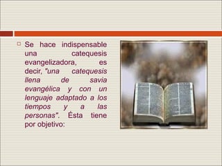    Se hace indispensable
    una            catequesis
    evangelizadora,        es
    decir, "una    catequesis
    llena       de      savia
    evangélica y con un
    lenguaje adaptado a los
    tiempos      y   a    las
    personas". Ésta tiene
    por objetivo:
 
