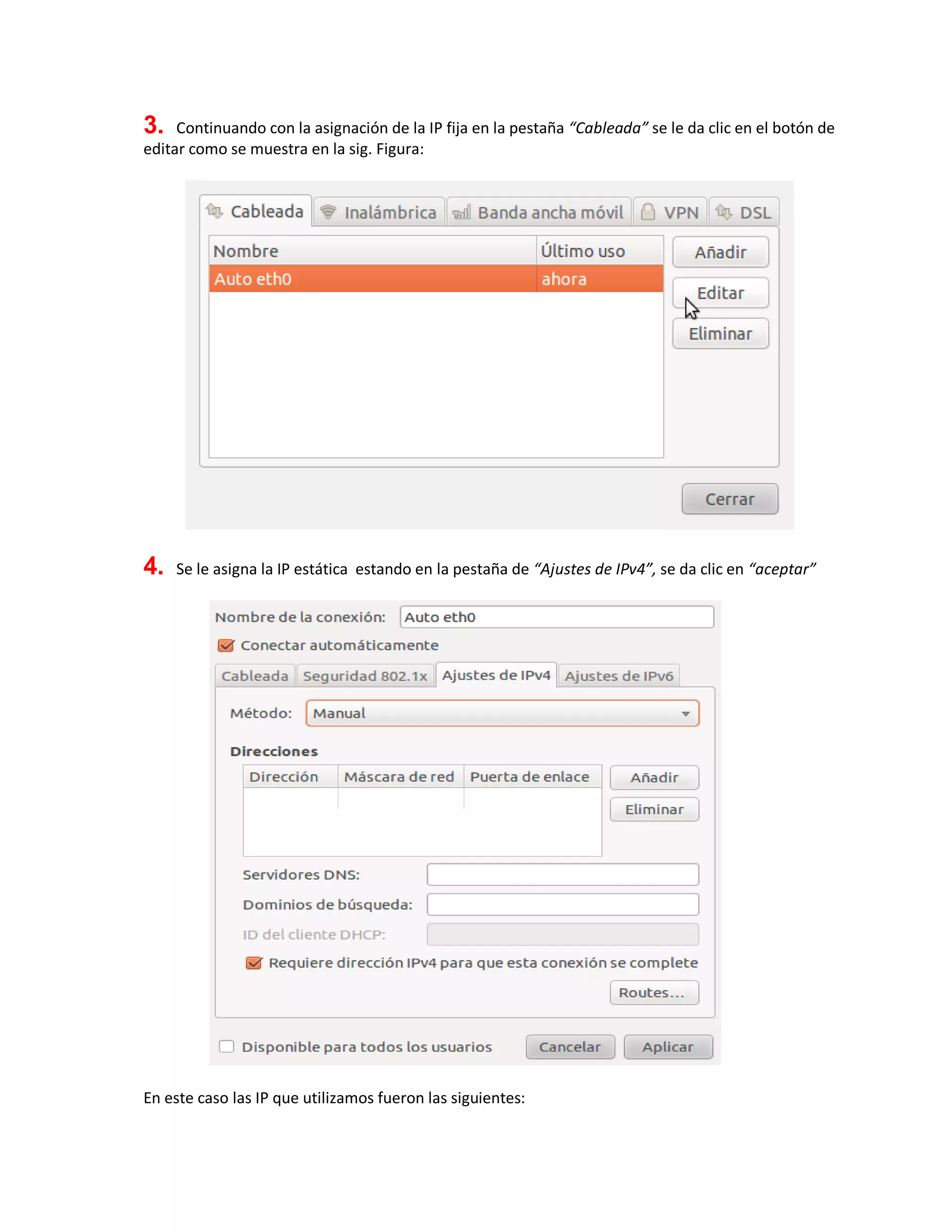 3. Continuando con la asignación de la IP fija en la pestaña “Cableada” se le da clic en el botón de
editar como se muestra en la sig. Figura:
4. Se le asigna la IP estática estando en la pestaña de “Ajustes de IPv4”, se da clic en “aceptar”
En este caso las IP que utilizamos fueron las siguientes:
 